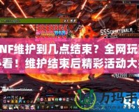 DNF維護到幾點結(jié)束？全網(wǎng)玩家必看！維護結(jié)束后精彩活動大揭秘！