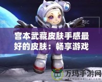 宮本武藏皮膚手感最好的皮膚：暢享游戲激情，體驗(yàn)超凡戰(zhàn)斗感受