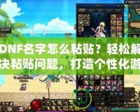 DNF名字怎么粘貼？輕松解決粘貼問題，打造個性化游戲身份！