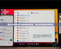 解決QQ游戲進不去房間彈窗問題，輕松享受暢快游戲體驗！