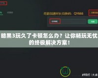 暗黑3玩久了卡頓怎么辦？讓你暢玩無憂的終極解決方案！