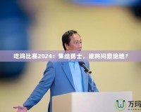 吃雞比賽2024：集結(jié)勇士，誰(shuí)將問(wèn)鼎絕地？
