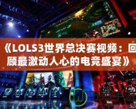 《LOLS3世界總決賽視頻：回顧最激動(dòng)人心的電競(jìng)盛宴》