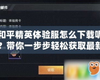 和平精英體驗服怎么下載呢？帶你一步步輕松獲取最新內(nèi)容！