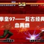 終極拳皇97——復(fù)古經(jīng)典，熱血再燃