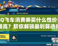 QQ飛車(chē)消費(fèi)券買(mǎi)什么性?xún)r(jià)比最高？幫你解鎖最劃算選擇！