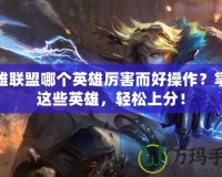 英雄聯(lián)盟哪個英雄厲害而好操作？掌握這些英雄，輕松上分！