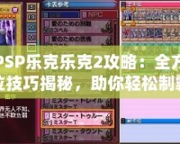PSP樂克樂克2攻略：全方位技巧揭秘，助你輕松制霸游戲世界！
