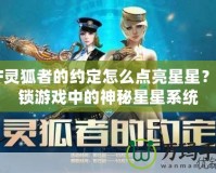 CF靈狐者的約定怎么點(diǎn)亮星星？解鎖游戲中的神秘星星系統(tǒng)