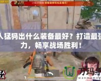 半人猛犸出什么裝備最好？打造最強戰(zhàn)力，暢享戰(zhàn)場勝利！
