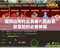 魔烈山用什么裝備？開啟極致冒險(xiǎn)的必備神器