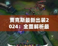 賈克斯最新出裝2024：全面解析最強(qiáng)裝備搭配，助你稱霸峽谷！