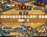 《問道海外版歡游卡怎么獲得？探秘最全攻略！》