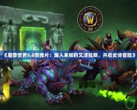 《魔獸世界5.0宣傳片：踏入未知的艾澤拉斯，開(kāi)啟史詩(shī)冒險(xiǎn)》