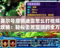 賽爾號(hào)魔獅迪露怎么打視頻攻略：輕松擊敗魔獅的全方位策略