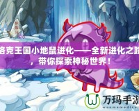 洛克王國小地鼠進(jìn)化——全新進(jìn)化之路，帶你探索神秘世界！