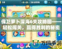 保衛(wèi)蘿卜深海6關(guān)攻略圖——輕松闖關(guān)，贏得勝利的秘密武器！