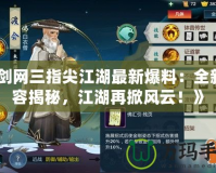 《劍網(wǎng)三指尖江湖最新爆料：全新內(nèi)容揭秘，江湖再掀風(fēng)云！》