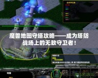 魔獸地圖守塔攻略——成為塔防戰(zhàn)場上的無敵守衛(wèi)者！