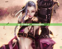 玩轉(zhuǎn)“LOL璐璐大招”，開(kāi)啟你的游戲新篇章！