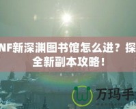 DNF新深淵圖書(shū)館怎么進(jìn)？探索全新副本攻略！