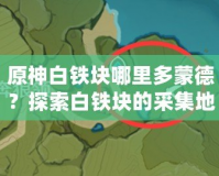 原神白鐵塊哪里多蒙德？探索白鐵塊的采集地點(diǎn)與獲取技巧