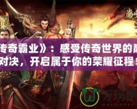 《傳奇霸業(yè)》：感受傳奇世界的巔峰對決，開啟屬于你的榮耀征程！