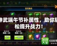 神武端午節(jié)補(bǔ)屬性，助你輕松提升戰(zhàn)力！