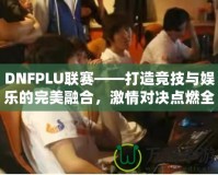 DNFPLU聯(lián)賽——打造競技與娛樂的完美融合，激情對(duì)決點(diǎn)燃全場