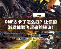 DNF太卡了怎么辦？讓你的游戲體驗(yàn)飛起來的秘訣！
