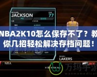NBA2K10怎么保存不了？教你幾招輕松解決存檔問題！