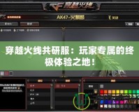 穿越火線共研服：玩家專屬的終極體驗之地！