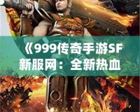 《999傳奇手游SF新服網(wǎng)：全新熱血征戰(zhàn)，重拾傳奇輝煌》
