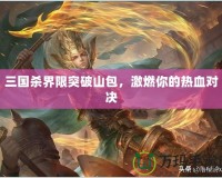 三國(guó)殺界限突破山包，激燃你的熱血對(duì)決