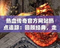 熱血傳奇官方網(wǎng)站熱點(diǎn)追蹤：回顧經(jīng)典，走向未來！