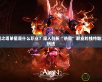 永恒之塔殺星是什么職業(yè)？深入剖析“殺星”職業(yè)的獨(dú)特魅力與玩法