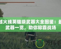 穿越火線英雄級武器大全圖鑒：最強武器一覽，助你稱霸戰(zhàn)場
