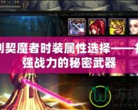 女鬼劍契魔者時裝屬性選擇——打造最強戰(zhàn)力的秘密武器