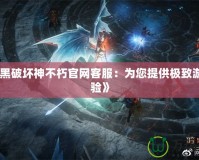 《暗黑破壞神不朽官網客服：為您提供極致游戲體驗》