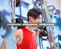 BT手游平臺(tái)網(wǎng)站：暢享極速游戲體驗(yàn)，輕松獲取無限資源