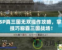 PSP真三國無雙操作攻略，掌握技巧稱霸三國戰(zhàn)場！