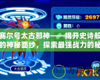 賽爾號太古邪神——揭開史詩般的神秘面紗，探索最強戰(zhàn)力的秘密