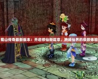 蜀山傳奇最新版本：開啟修仙新篇章，跨越仙界的極致體驗(yàn)
