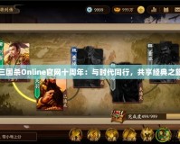 三國殺Online官網(wǎng)十周年：與時代同行，共享經(jīng)典之旅