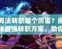 男法轉(zhuǎn)職哪個(gè)厲害？揭秘最強(qiáng)轉(zhuǎn)職方案，助你無敵PK