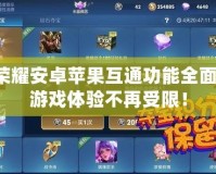 王者榮耀安卓蘋果互通功能全面解析：游戲體驗(yàn)不再受限！