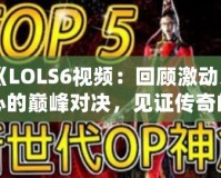 《LOLS6視頻：回顧激動(dòng)人心的巔峰對(duì)決，見證傳奇的誕生》