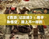 《西游囧記攻略》：攜手孫悟空，踏上不一樣的西行之旅