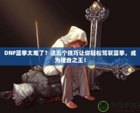 DNF藍拳太難了？這五個技巧讓你輕松駕馭藍拳，成為擂臺之王！