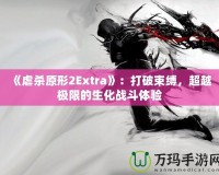 《虐殺原形2Extra》：打破束縛，超越極限的生化戰(zhàn)斗體驗(yàn)